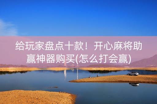 给玩家盘点十款！开心麻将助赢神器购买(怎么打会赢)