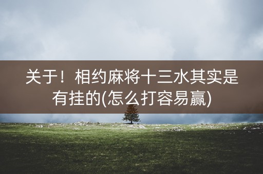 关于！相约麻将十三水其实是有挂的(怎么打容易赢)