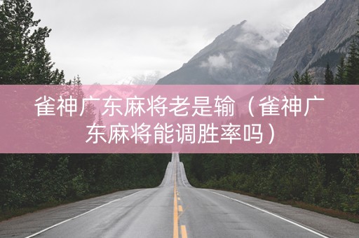 雀神广东麻将老是输（雀神广东麻将能调胜率吗）