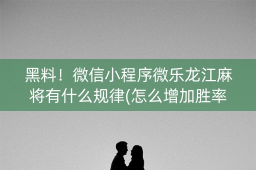黑料！微信小程序微乐龙江麻将有什么规律(怎么增加胜率)