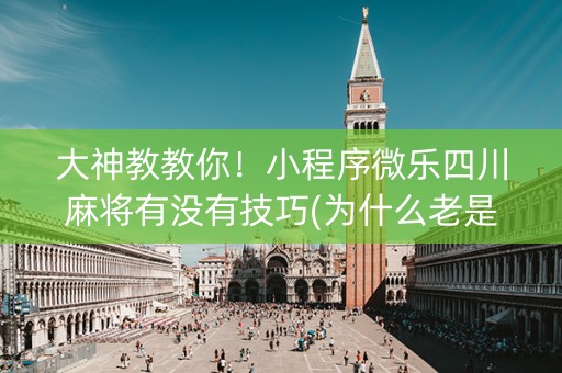 大神教教你！小程序微乐四川麻将有没有技巧(为什么老是输呢)