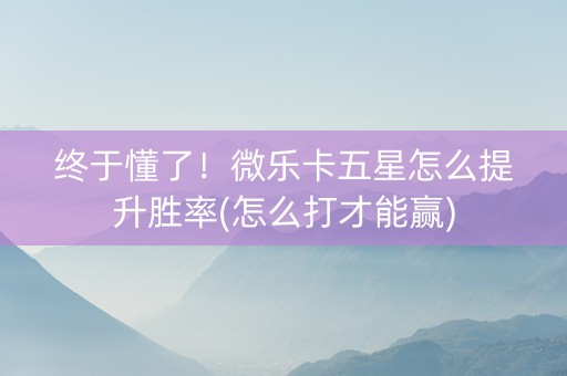 终于懂了！微乐卡五星怎么提升胜率(怎么打才能赢)