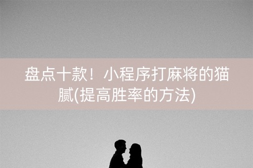 盘点十款！小程序打麻将的猫腻(提高胜率的方法)