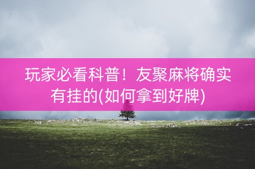 玩家必看科普！友聚麻将确实有挂的(如何拿到好牌)
