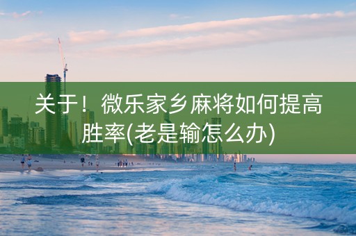 关于！微乐家乡麻将如何提高胜率(老是输怎么办)