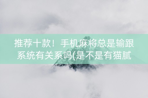 推荐十款！手机麻将总是输跟系统有关系吗(是不是有猫腻)