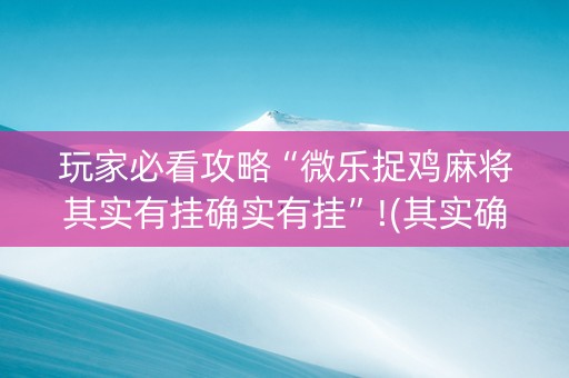 玩家必看攻略“微乐捉鸡麻将其实有挂确实有挂”!(其实确实有挂)-知乎