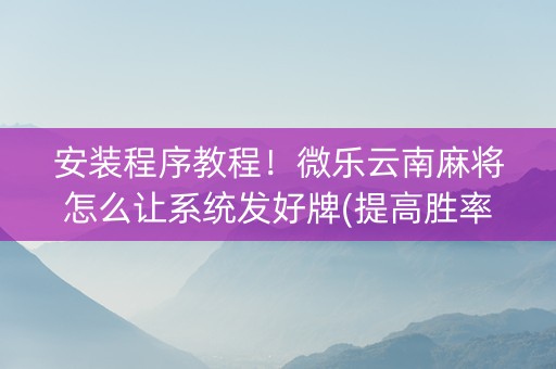 安装程序教程！微乐云南麻将怎么让系统发好牌(提高胜率的方法)