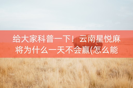 给大家科普一下！云南星悦麻将为什么一天不会赢(怎么能让胜率高)