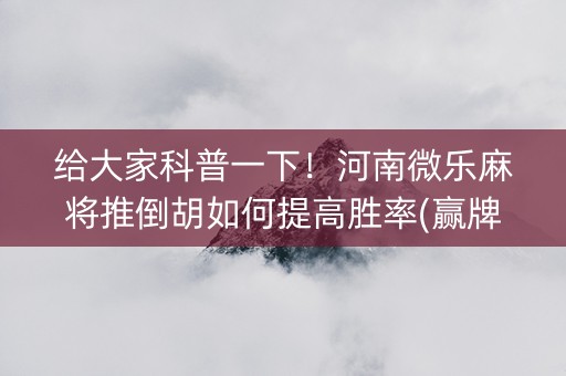 给大家科普一下！河南微乐麻将推倒胡如何提高胜率(赢牌的技巧)
