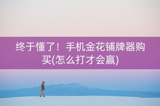 终于懂了！手机金花铺牌器购买(怎么打才会赢)
