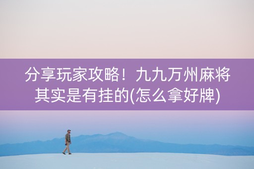 分享玩家攻略！九九万州麻将其实是有挂的(怎么拿好牌)