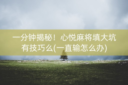 一分钟揭秘！心悦麻将填大坑有技巧么(一直输怎么办)