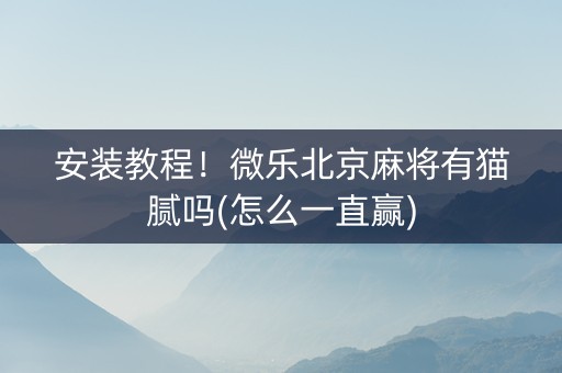 安装教程！微乐北京麻将有猫腻吗(怎么一直赢)