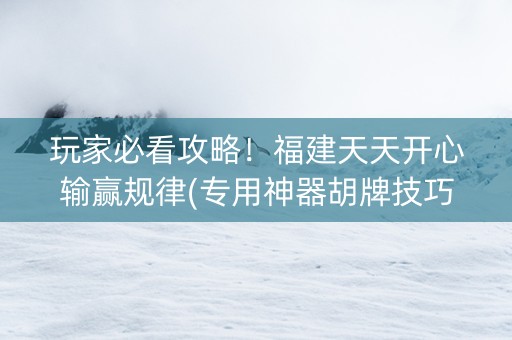 玩家必看攻略！福建天天开心输赢规律(专用神器胡牌技巧)