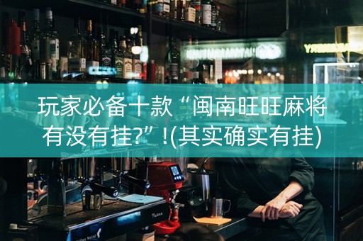 玩家必备十款“闽南旺旺麻将有没有挂?”!(其实确实有挂)-知乎