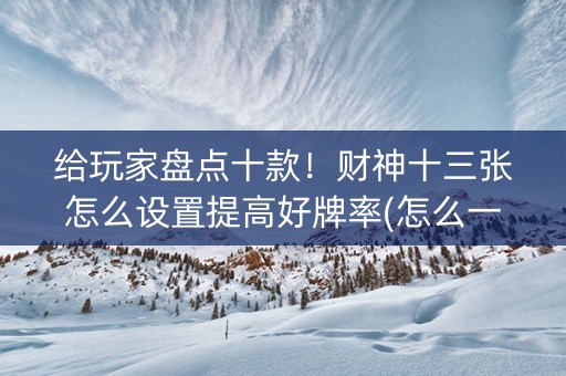 给玩家盘点十款！财神十三张怎么设置提高好牌率(怎么一直输)