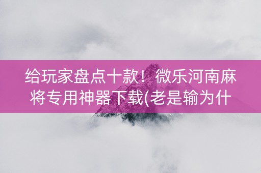 给玩家盘点十款！微乐河南麻将专用神器下载(老是输为什么)