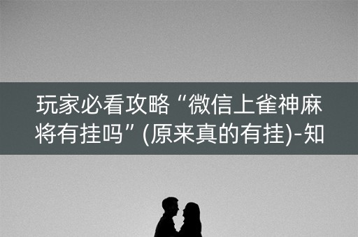 玩家必看攻略“微信上雀神麻将有挂吗”(原来真的有挂)-知乎