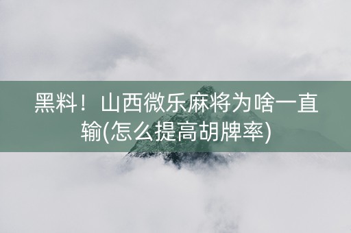 黑料！山西微乐麻将为啥一直输(怎么提高胡牌率)
