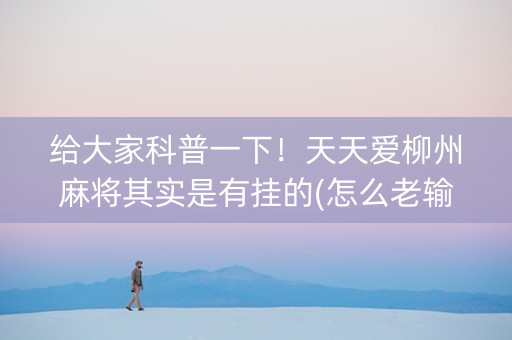 给大家科普一下！天天爱柳州麻将其实是有挂的(怎么老输必备神器)