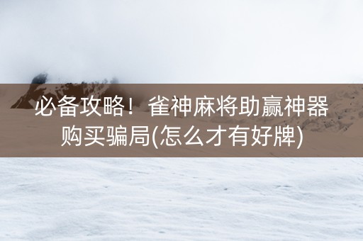 必备攻略！雀神麻将助赢神器购买骗局(怎么才有好牌)