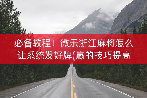 必备教程！微乐浙江麻将怎么让系统发好牌(赢的技巧提高胜率)
