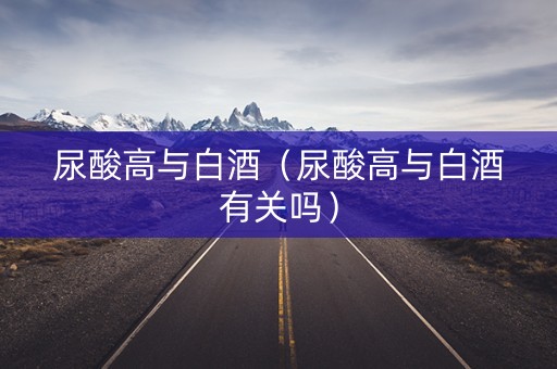 尿酸高与白酒（尿酸高与白酒有关吗）