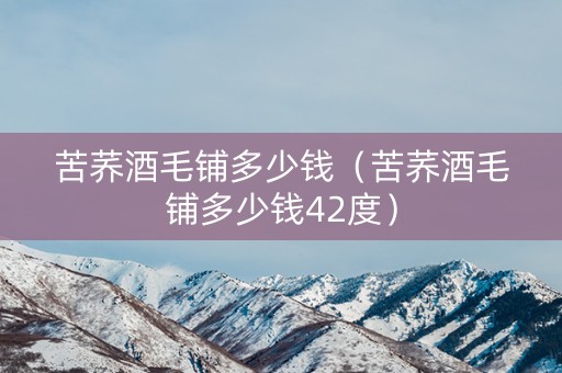 苦荞酒毛铺多少钱（苦荞酒毛铺多少钱42度）