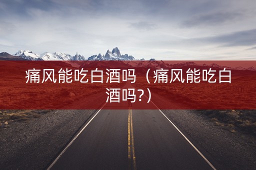 痛风能吃白酒吗（痛风能吃白酒吗?）