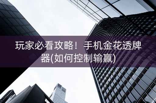 玩家必看攻略！手机金花透牌器(如何控制输赢)