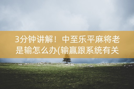 3分钟讲解！中至乐平麻将老是输怎么办(输赢跟系统有关系吗)