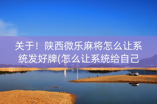关于！陕西微乐麻将怎么让系统发好牌(怎么让系统给自己好牌)