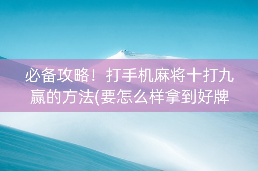 必备攻略！打手机麻将十打九赢的方法(要怎么样拿到好牌)