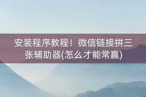 安装程序教程！微信链接拼三张辅助器(怎么才能常赢)
