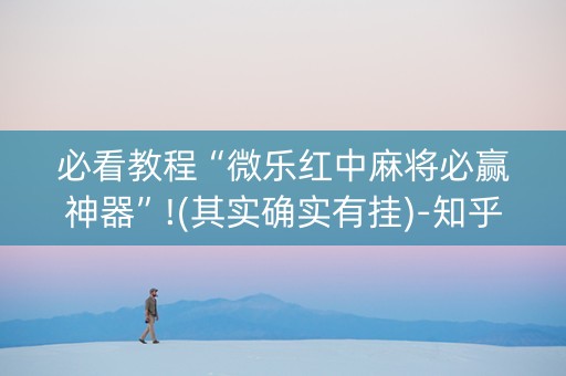 必看教程“微乐红中麻将必赢神器”!(其实确实有挂)-知乎