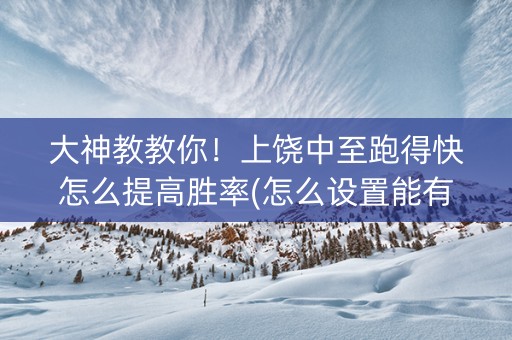 大神教教你！上饶中至跑得快怎么提高胜率(怎么设置能有好牌)