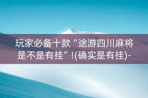 玩家必备十款“途游四川麻将是不是有挂”!(确实是有挂)-知乎