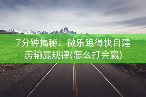 7分钟揭秘！微乐跑得快自建房输赢规律(怎么打会赢)