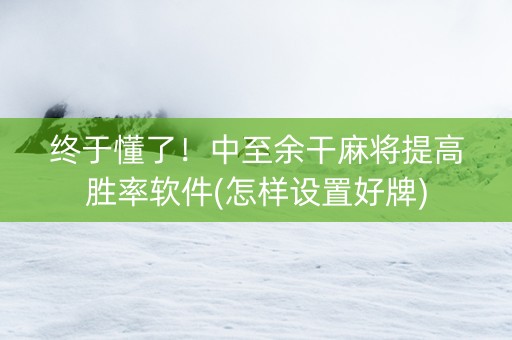 终于懂了！中至余干麻将提高胜率软件(怎样设置好牌)