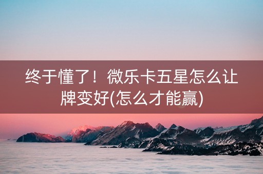 终于懂了！微乐卡五星怎么让牌变好(怎么才能赢)