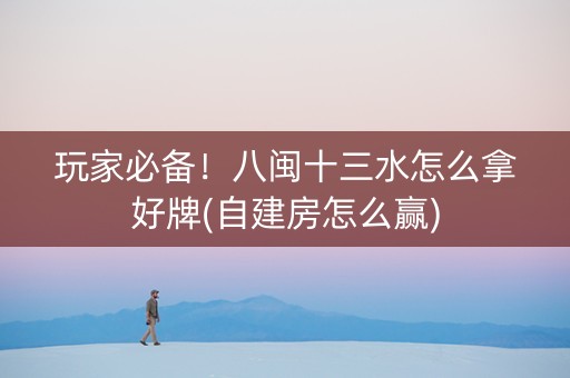 玩家必备！八闽十三水怎么拿好牌(自建房怎么赢)