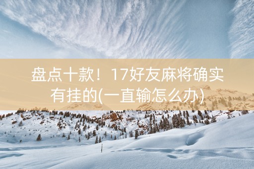 盘点十款！17好友麻将确实有挂的(一直输怎么办)