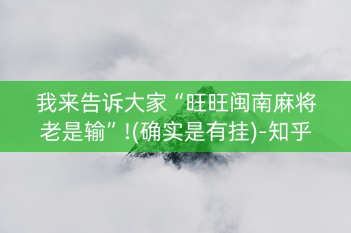 我来告诉大家“旺旺闽南麻将老是输”!(确实是有挂)-知乎