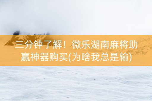 三分钟了解！微乐湖南麻将助赢神器购买(为啥我总是输)