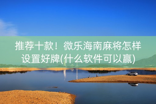 推荐十款！微乐海南麻将怎样设置好牌(什么软件可以赢)