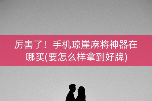 厉害了！手机琼崖麻将神器在哪买(要怎么样拿到好牌)
