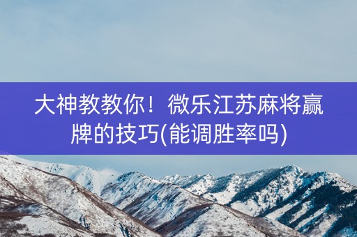 大神教教你！微乐江苏麻将赢牌的技巧(能调胜率吗)