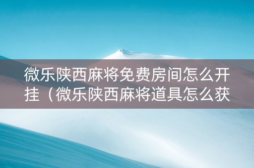 微乐陕西麻将免费房间怎么开挂（微乐陕西麻将道具怎么获得）