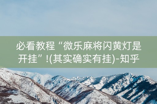 必看教程“微乐麻将闪黄灯是开挂”!(其实确实有挂)-知乎